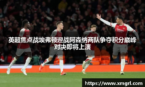 英超焦点战埃弗顿迎战阿森纳两队争夺积分巅峰对决即将上演